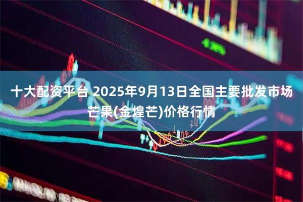 十大配资平台 2025年9月13日全国主要批发市场芒果(金煌芒)价格行情