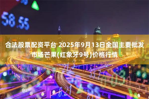 合法股票配资平台 2025年9月13日全国主要批发市场芒果(红象牙9号)价格行情