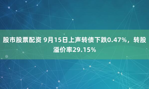 股市股票配资 9月15日上声转债下跌0.47%，转股溢价率29.15%