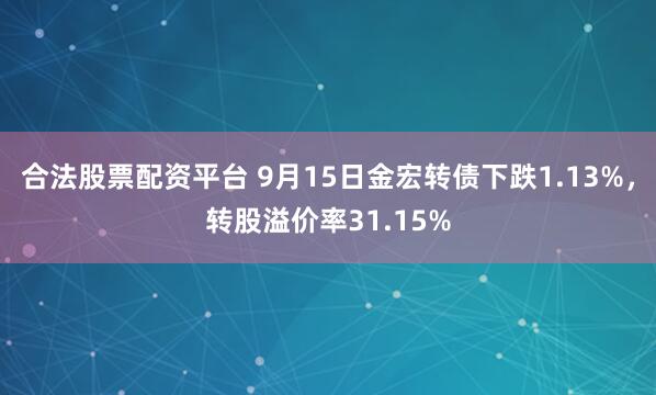 合法股票配资平台 9月15日金宏转债下跌1.13%，转股溢价率31.15%