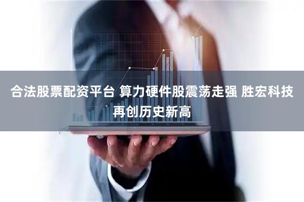合法股票配资平台 算力硬件股震荡走强 胜宏科技再创历史新高