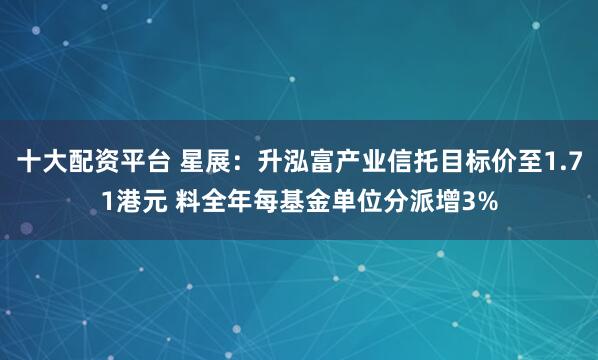 十大配资平台 星展：升泓富产业信托目标价至1.71港元 料全年每基金单位分派增3%