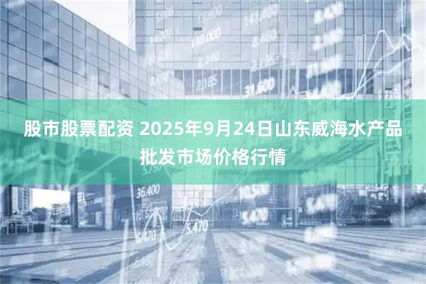 股市股票配资 2025年9月24日山东威海水产品批发市场价格行情