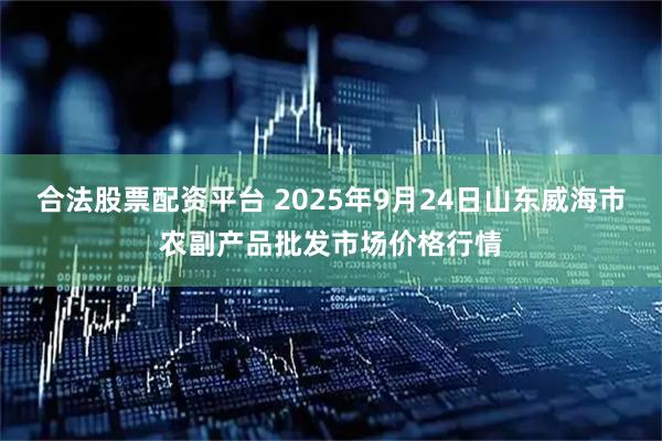 合法股票配资平台 2025年9月24日山东威海市农副产品批发市场价格行情