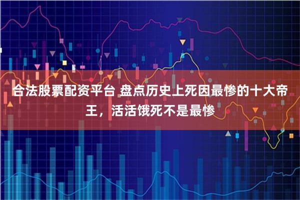 合法股票配资平台 盘点历史上死因最惨的十大帝王，活活饿死不是最惨