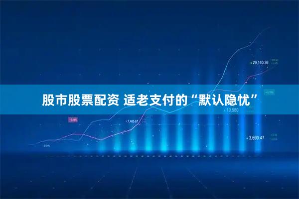 股市股票配资 适老支付的“默认隐忧”