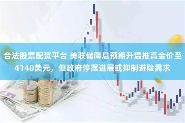 合法股票配资平台 美联储降息预期升温推高金价至4140美元，但政府停摆进展或抑制避险需求