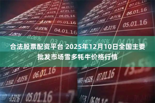 合法股票配资平台 2025年12月10日全国主要批发市场雪多牦牛价格行情