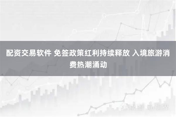 配资交易软件 免签政策红利持续释放 入境旅游消费热潮涌动