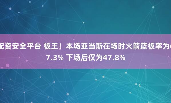 配资安全平台 板王！本场亚当斯在场时火箭篮板率为67.3% 下场后仅为47.8%