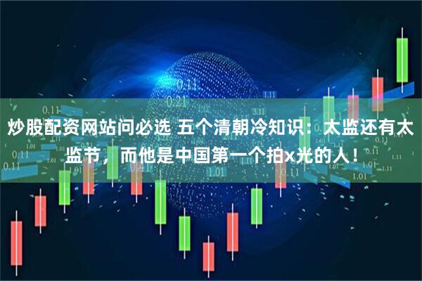 炒股配资网站问必选 五个清朝冷知识：太监还有太监节，而他是中国第一个拍x光的人！