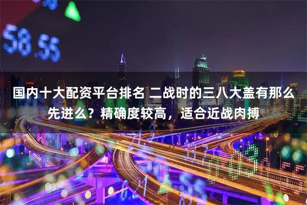 国内十大配资平台排名 二战时的三八大盖有那么先进么？精确度较高，适合近战肉搏