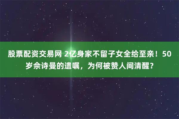 股票配资交易网 2亿身家不留子女全给至亲！50岁佘诗曼的遗嘱，为何被赞人间清醒？