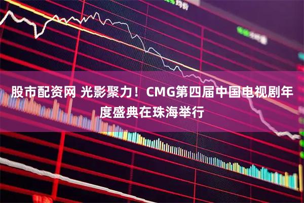 股市配资网 光影聚力！CMG第四届中国电视剧年度盛典在珠海举行