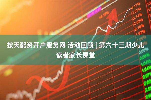 按天配资开户服务网 活动回顾 | 第六十三期少儿读者家长课堂