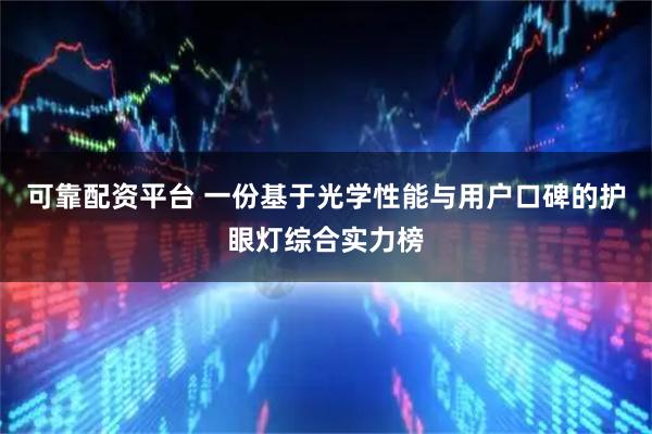 可靠配资平台 一份基于光学性能与用户口碑的护眼灯综合实力榜