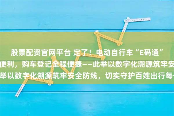 股票配资官网平台 定了！电动自行车“E码通”九省推行，用户享三大便利，购车登记全程便捷——此举以数字化溯源筑牢安全防线，切实守护百姓出行每一步