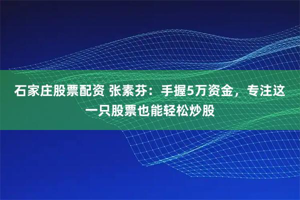 石家庄股票配资 张素芬：手握5万资金，专注这一只股票也能轻松炒股