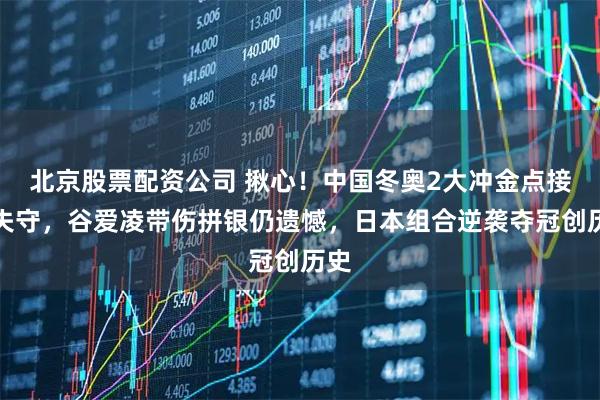 北京股票配资公司 揪心！中国冬奥2大冲金点接连失守，谷爱凌带伤拼银仍遗憾，日本组合逆袭夺冠创历史
