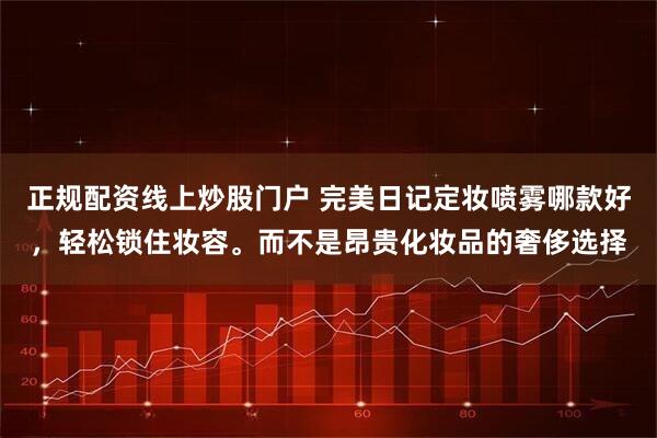 正规配资线上炒股门户 完美日记定妆喷雾哪款好，轻松锁住妆容。而不是昂贵化妆品的奢侈选择