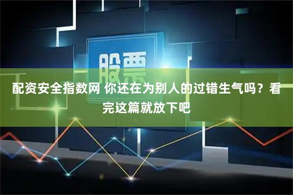 配资安全指数网 你还在为别人的过错生气吗？看完这篇就放下吧