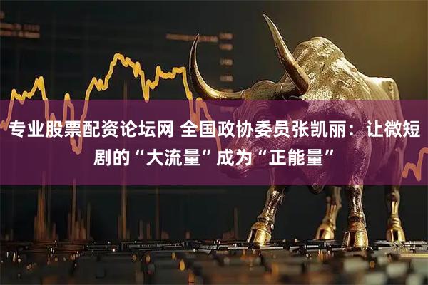 专业股票配资论坛网 全国政协委员张凯丽：让微短剧的“大流量”成为“正能量”