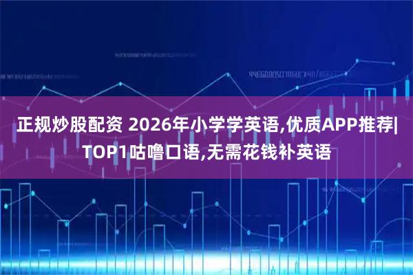 正规炒股配资 2026年小学学英语,优质APP推荐|TOP1咕噜口语,无需花钱补英语