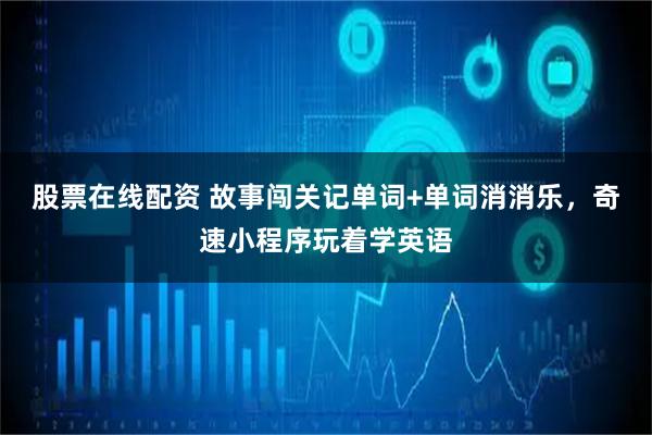 股票在线配资 故事闯关记单词+单词消消乐，奇速小程序玩着学英语