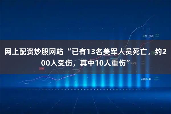 网上配资炒股网站 “已有13名美军人员死亡，约200人受伤，其中10人重伤”