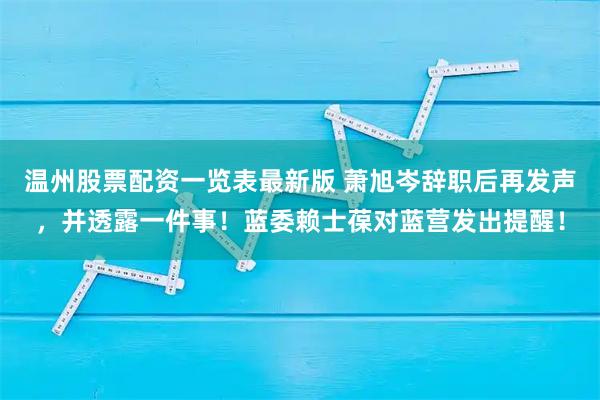 温州股票配资一览表最新版 萧旭岑辞职后再发声，并透露一件事！蓝委赖士葆对蓝营发出提醒！