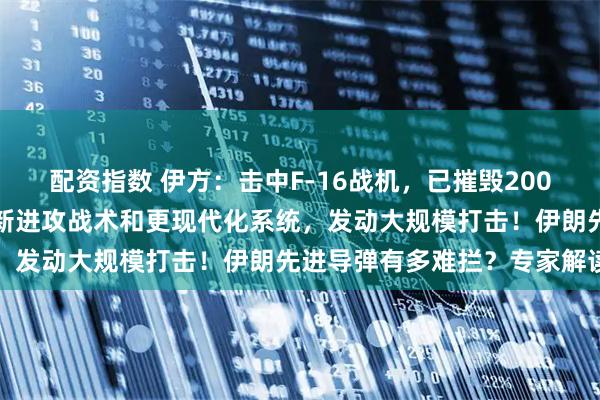 配资指数 伊方：击中F-16战机，已摧毁200多架飞行器！伊朗投入全新进攻战术和更现代化系统，发动大规模打击！伊朗先进导弹有多难拦？专家解读