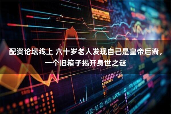 配资论坛线上 六十岁老人发现自己是皇帝后裔，一个旧箱子揭开身世之谜